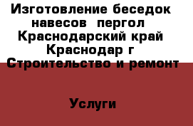 Изготовление беседок, навесов, пергол - Краснодарский край, Краснодар г. Строительство и ремонт » Услуги   